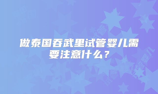 做泰国吞武里试管婴儿需要注意什么？