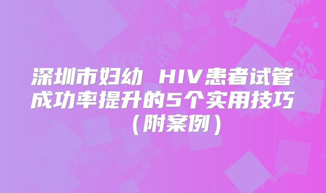 深圳市妇幼 HIV患者试管成功率提升的5个实用技巧（附案例）