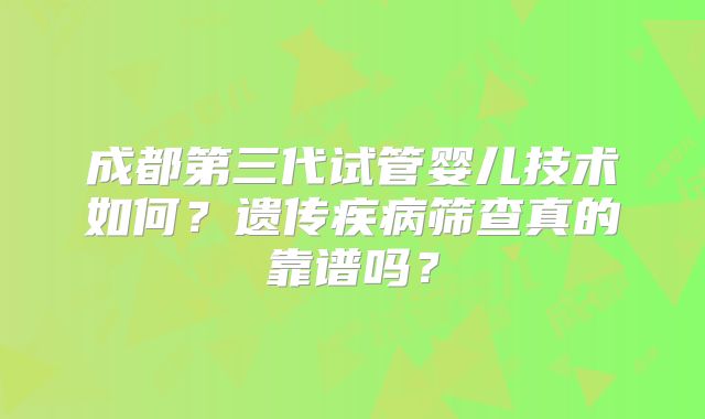 成都第三代试管婴儿技术如何？遗传疾病筛查真的靠谱吗？