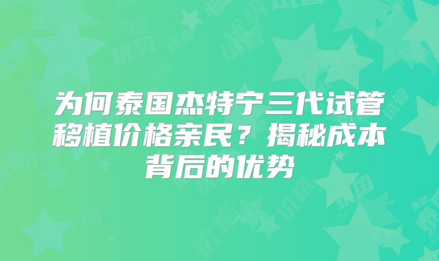 为何泰国杰特宁三代试管移植价格亲民？揭秘成本背后的优势