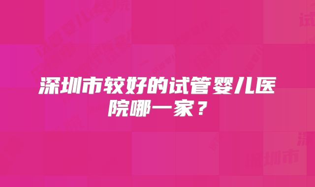 深圳市较好的试管婴儿医院哪一家？