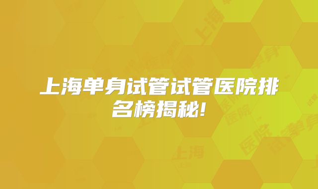 上海单身试管试管医院排名榜揭秘!
