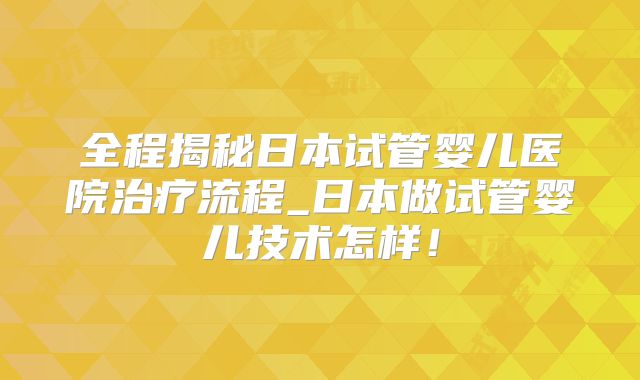 全程揭秘日本试管婴儿医院治疗流程_日本做试管婴儿技术怎样！