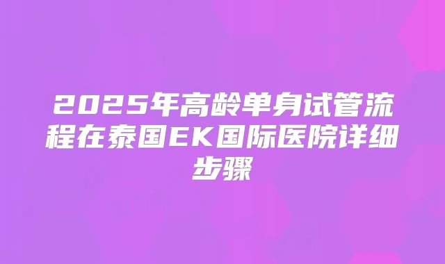 2025年高龄单身试管流程在泰国EK国际医院详细步骤