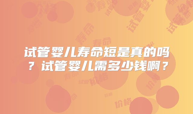 试管婴儿寿命短是真的吗?试管婴儿需多少钱啊?