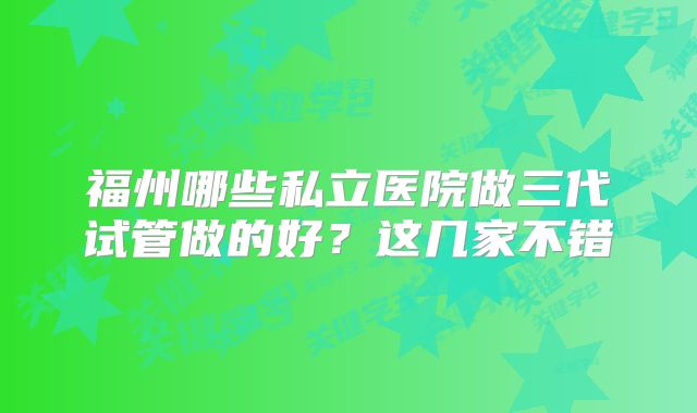 福州哪些私立医院做三代试管做的好?这几家不错