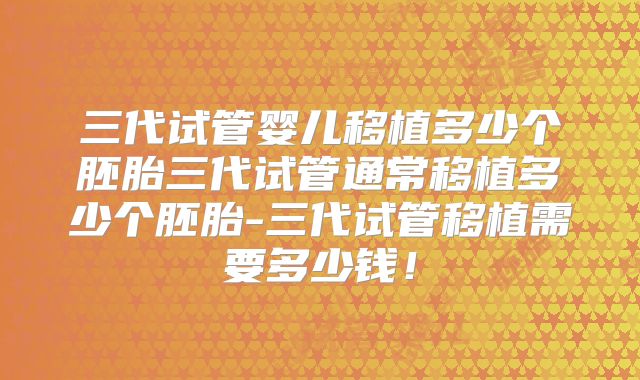 三代试管婴儿移植多少个胚胎三代试管通常移植多少个胚胎-三代试管移植需要多少钱！