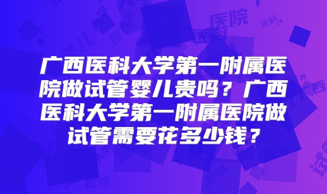 广西医科大学第一附属医院做试管婴儿贵吗?广西医科大学第一附属医院做试管需要花多少钱?