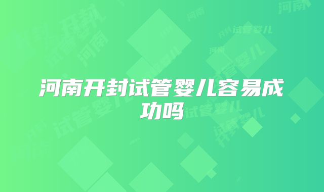 河南开封试管婴儿容易成功吗