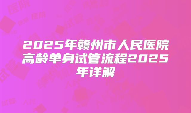 2025年赣州市人民医院高龄单身试管流程2025年详解