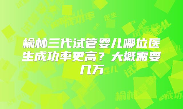 榆林三代试管婴儿哪位医生成功率更高？大概需要几万