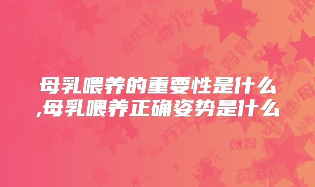 母乳喂养的重要性是什么,母乳喂养正确姿势是什么