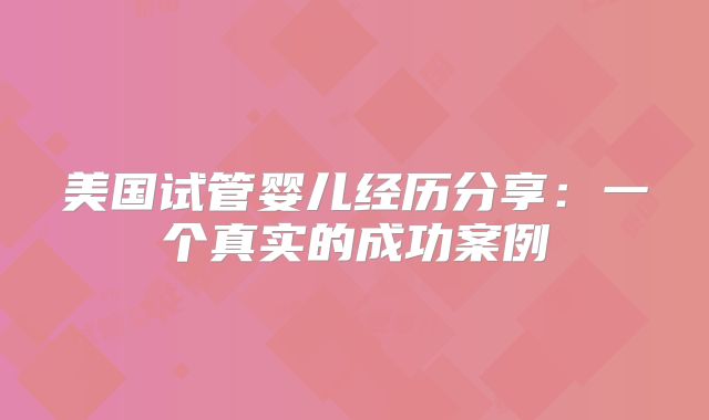 美国试管婴儿经历分享：一个真实的成功案例