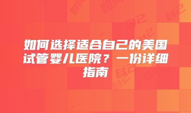 如何选择适合自己的美国试管婴儿医院?一份详细指南