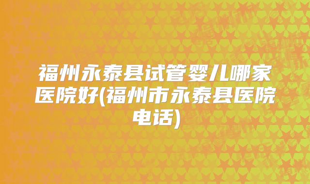 福州永泰县试管婴儿哪家医院好(福州市永泰县医院电话)