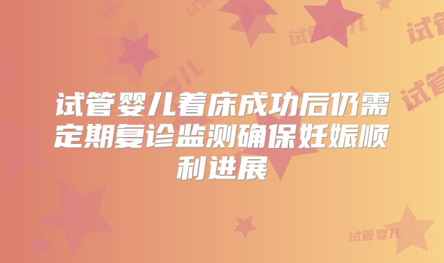 试管婴儿着床成功后仍需定期复诊监测确保妊娠顺利进展
