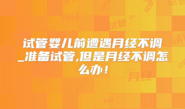 试管婴儿前遭遇月经不调_准备试管,但是月经不调怎么办！