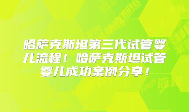 哈萨克斯坦第三代试管婴儿流程！哈萨克斯坦试管婴儿成功案例分享！