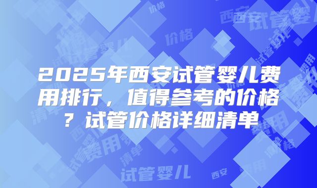 2025年西安试管婴儿费用排行，值得参考的价格？试管价格详细清单