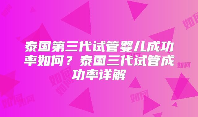 泰国第三代试管婴儿成功率如何?泰国三代试管成功率详解