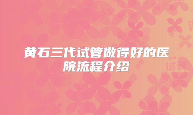 黄石三代试管做得好的医院流程介绍