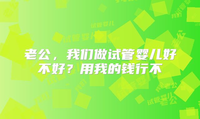 老公，我们做试管婴儿好不好？用我的钱行不