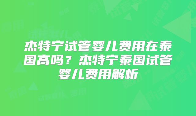 杰特宁试管婴儿费用在泰国高吗？杰特宁泰国试管婴儿费用解析
