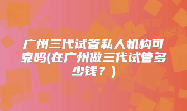 广州三代试管私人机构可靠吗(在广州做三代试管多少钱？)