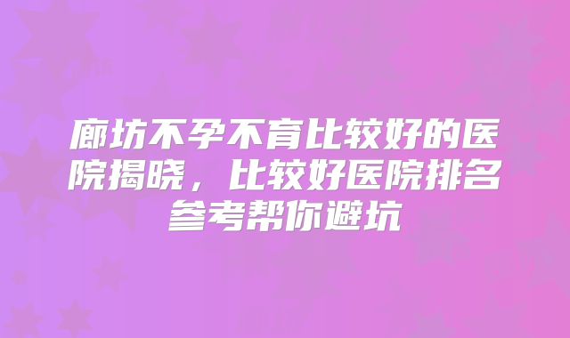 廊坊不孕不育比较好的医院揭晓,比较好医院排名参考帮你避坑