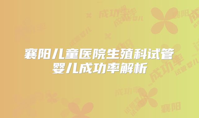 襄阳儿童医院生殖科试管婴儿成功率解析