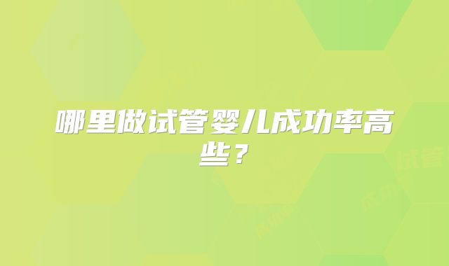 哪里做试管婴儿成功率高些？