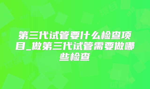 第三代试管要什么检查项目_做第三代试管需要做哪些检查