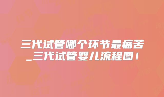 三代试管哪个环节最痛苦_三代试管婴儿流程图！
