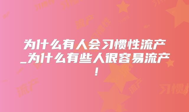为什么有人会习惯性流产_为什么有些人很容易流产！