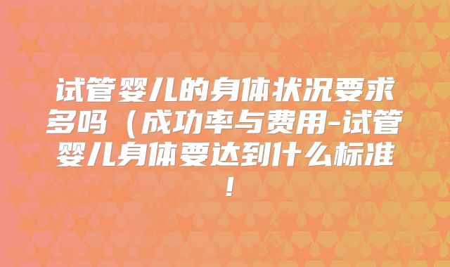 试管婴儿的身体状况要求多吗（成功率与费用-试管婴儿身体要达到什么标准！