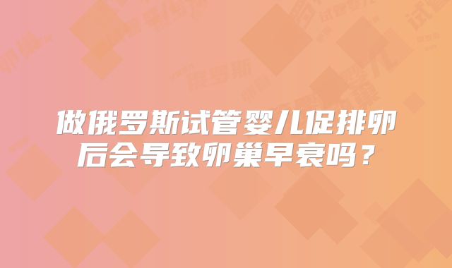 做俄罗斯试管婴儿促排卵后会导致卵巢早衰吗?
