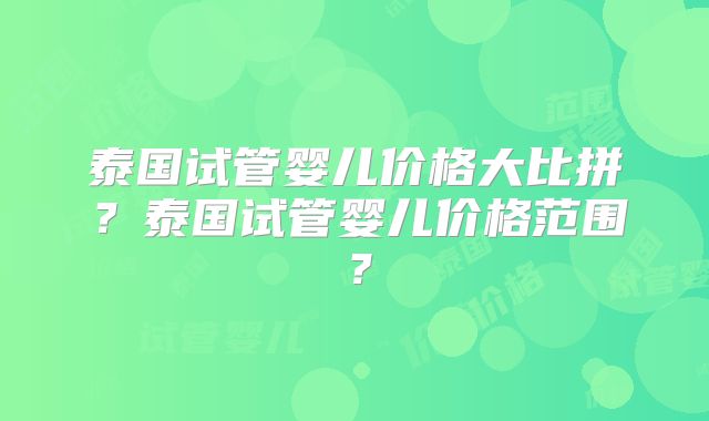 泰国试管婴儿价格大比拼？泰国试管婴儿价格范围？