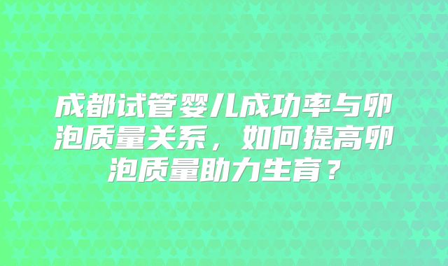成都试管婴儿成功率与卵泡质量关系，如何提高卵泡质量助力生育？