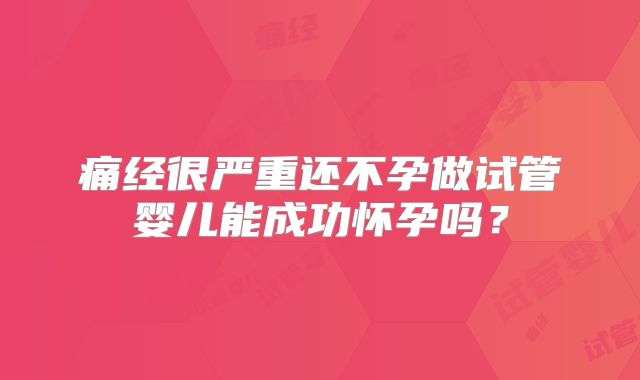 痛经很严重还不孕做试管婴儿能成功怀孕吗？