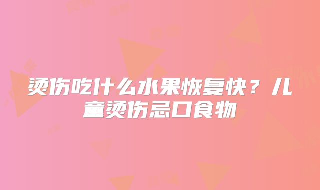 烫伤吃什么水果恢复快?儿童烫伤忌口食物