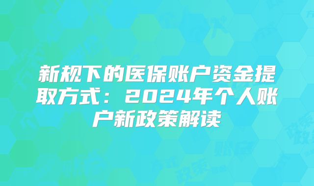 新规下的医保账户资金提取方式:2024年个人账户新政策解读