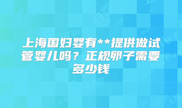 上海国妇婴有**提供做试管婴儿吗?正规卵子需要多少钱