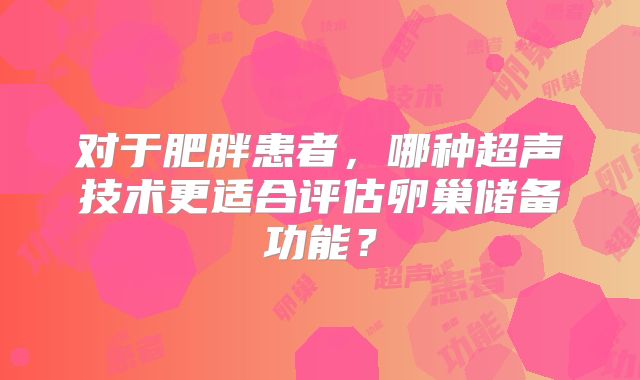 对于肥胖患者，哪种超声技术更适合评估卵巢储备功能？