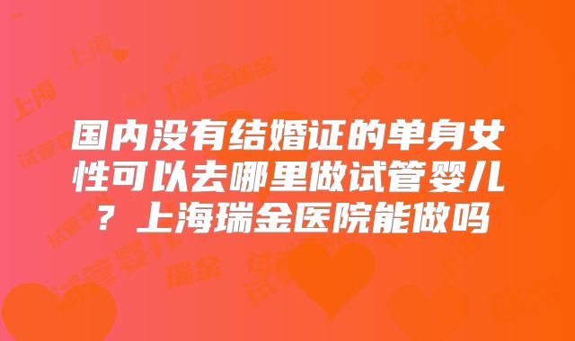 国内没有结婚证的单身女性可以去哪里做试管婴儿?上海瑞金医院能做吗