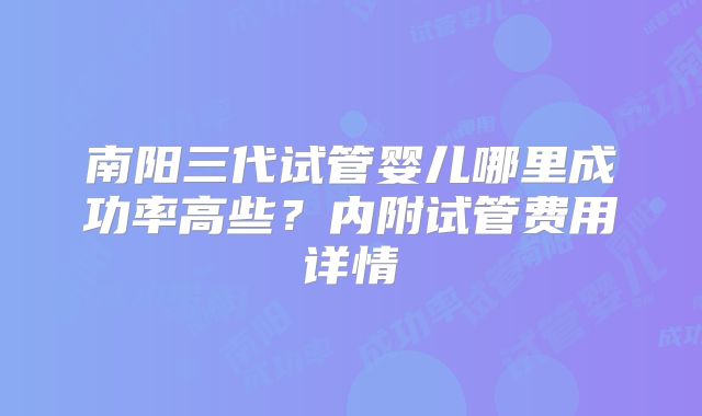 南阳三代试管婴儿哪里成功率高些？内附试管费用详情