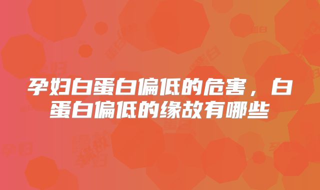 孕妇白蛋白偏低的危害，白蛋白偏低的缘故有哪些