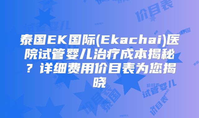 泰国EK国际(Ekachai)医院试管婴儿治疗成本揭秘?详细费用价目表为您揭晓