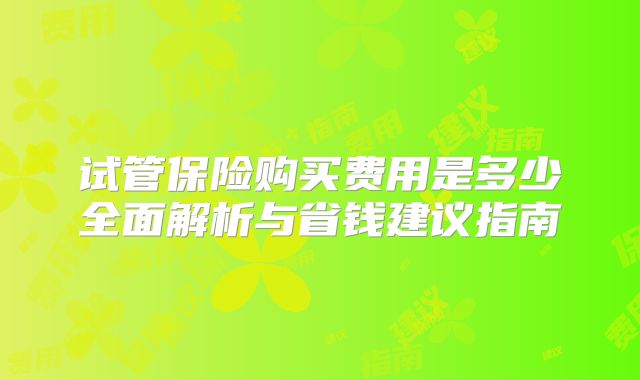 试管保险购买费用是多少全面解析与省钱建议指南