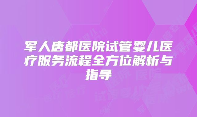 军人唐都医院试管婴儿医疗服务流程全方位解析与指导
