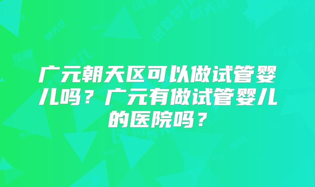 广元朝天区可以做试管婴儿吗?广元有做试管婴儿的医院吗?